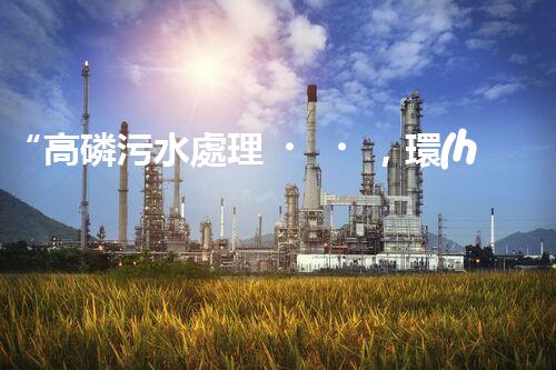 “高磷污水處理，環(huán)保先鋒，守護碧水藍天！”